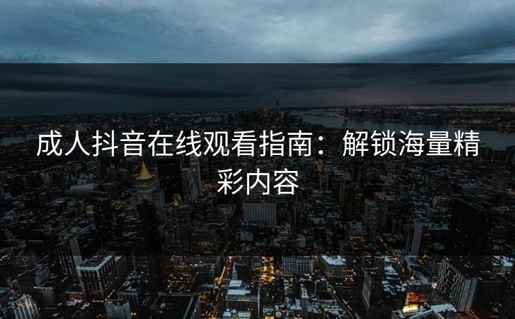 成人抖音在线观看指南：解锁海量精彩内容