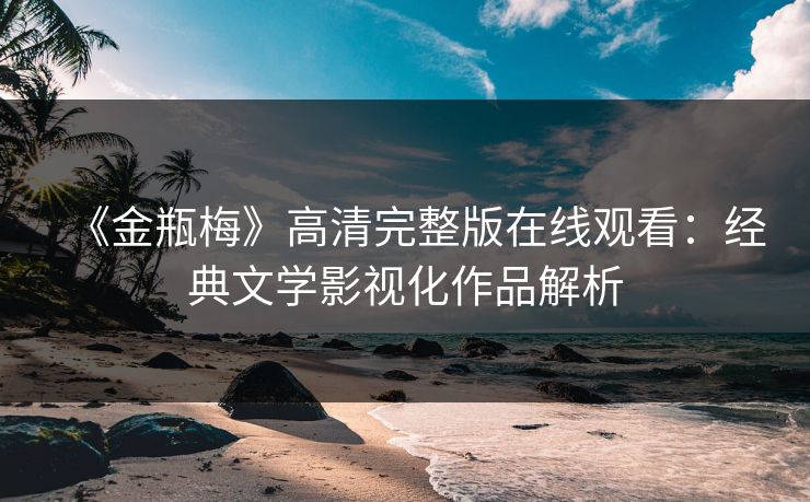 《金瓶梅》高清完整版在线观看：经典文学影视化作品解析