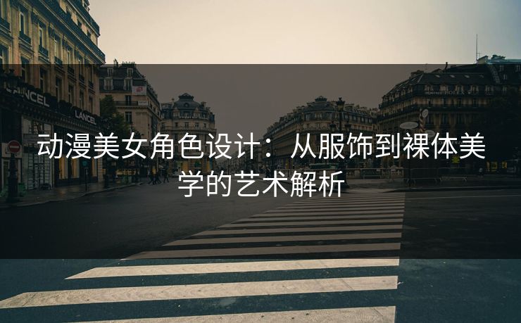 动漫美女角色设计：从服饰到裸体美学的艺术解析  第1张