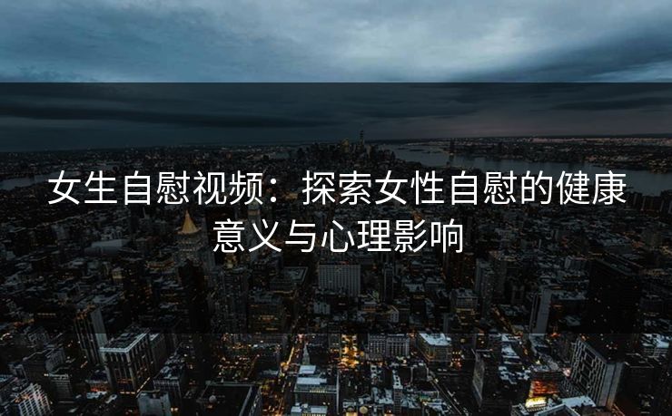女生自慰视频：探索女性自慰的健康意义与心理影响