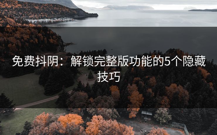 免费抖阴：解锁完整版功能的5个隐藏技巧