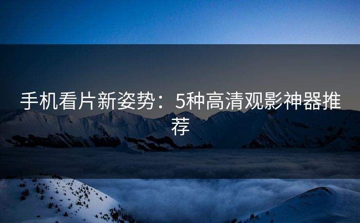 手机看片新姿势：5种高清观影神器推荐  第1张