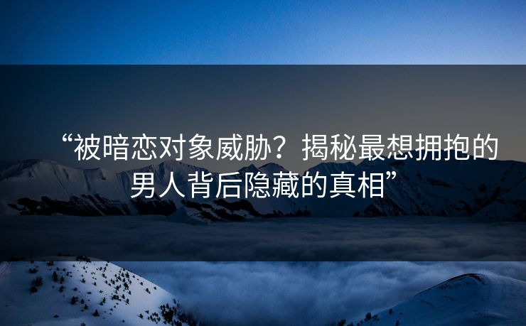 “被暗恋对象威胁？揭秘最想拥抱的男人背后隐藏的真相”  第1张
