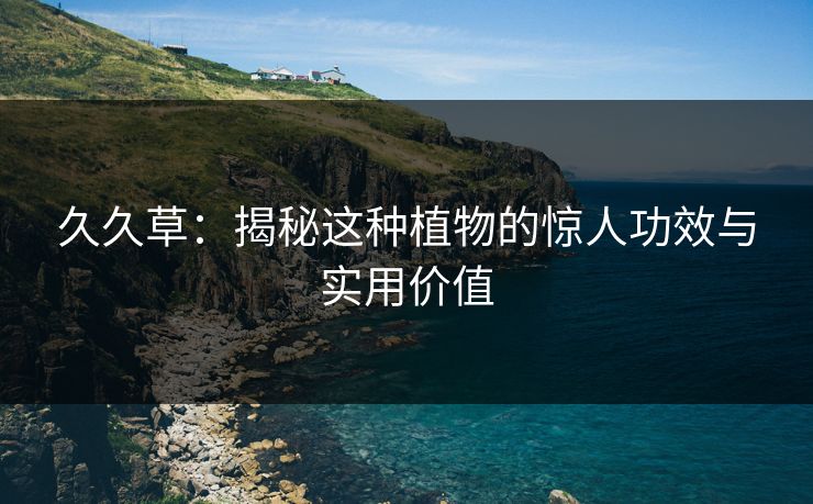 久久草：揭秘这种植物的惊人功效与实用价值  第1张