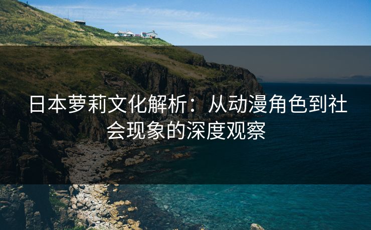 日本萝莉文化解析：从动漫角色到社会现象的深度观察
