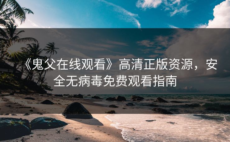 《鬼父在线观看》高清正版资源，安全无病毒免费观看指南