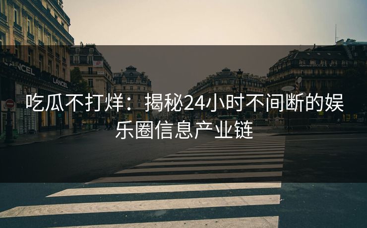 吃瓜不打烊：揭秘24小时不间断的娱乐圈信息产业链