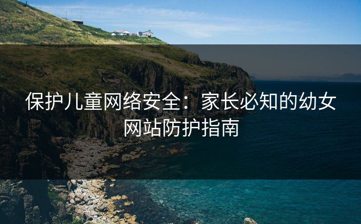 保护儿童网络安全：家长必知的幼女网站防护指南  第1张