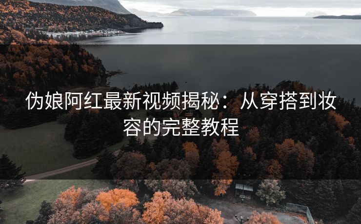 伪娘阿红最新视频揭秘：从穿搭到妆容的完整教程  第1张