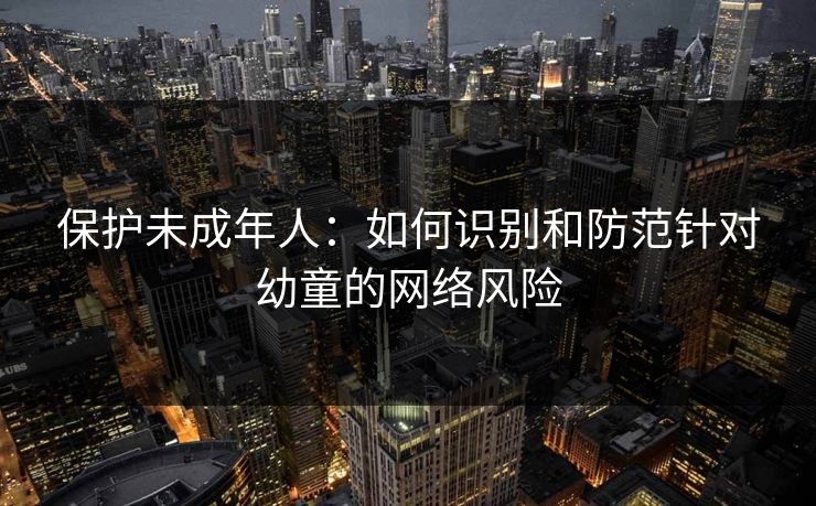 保护未成年人：如何识别和防范针对幼童的网络风险