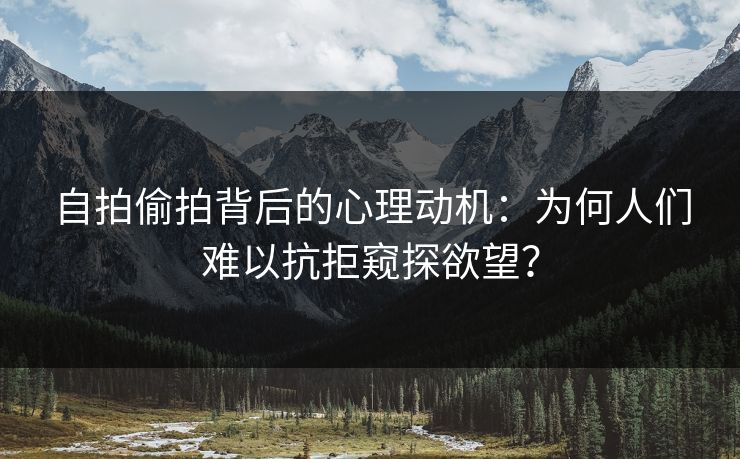 自拍偷拍背后的心理动机：为何人们难以抗拒窥探欲望？  第1张