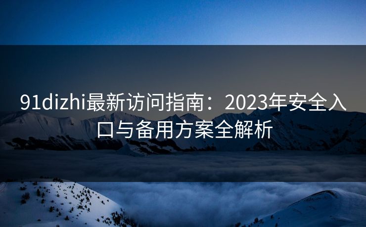 91dizhi最新访问指南：2023年安全入口与备用方案全解析  第1张