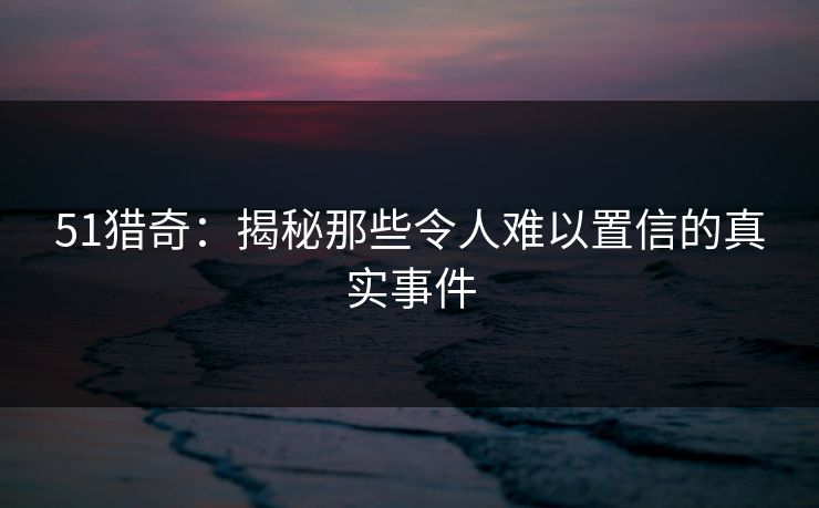 51猎奇：揭秘那些令人难以置信的真实事件