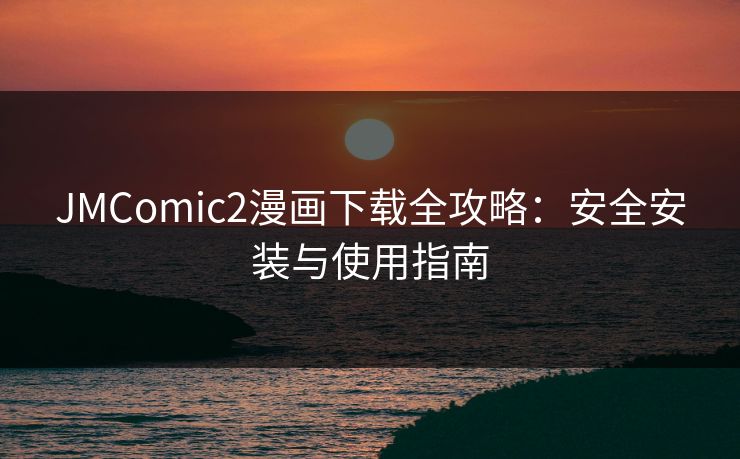 JMComic2漫画下载全攻略：安全安装与使用指南