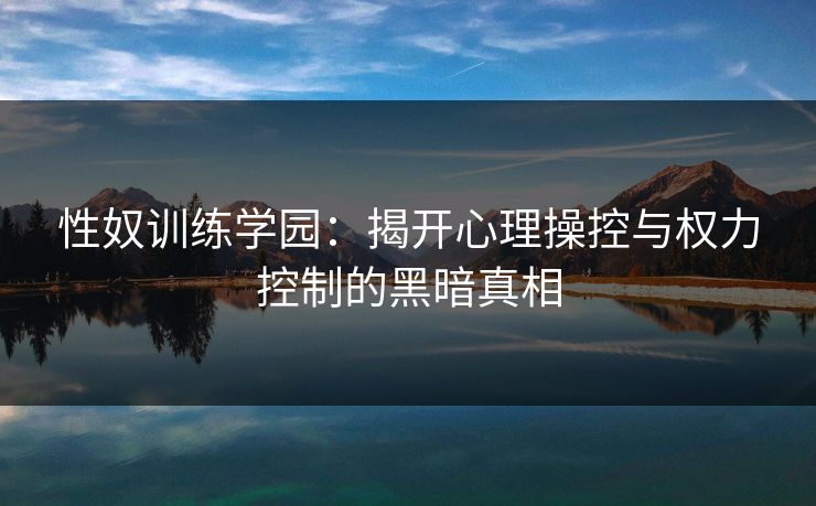 性奴训练学园：揭开心理操控与权力控制的黑暗真相
