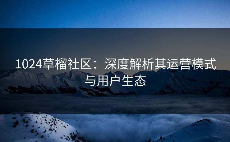 1024草榴社区：深度解析其运营模式与用户生态