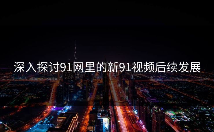 深入探讨91网里的新91视频后续发展