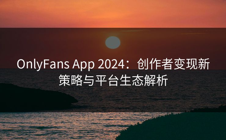OnlyFans App 2024：创作者变现新策略与平台生态解析  第1张