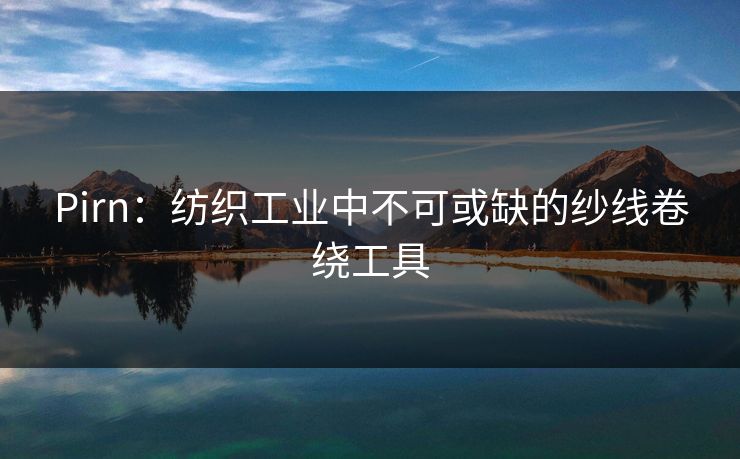 Pirn：纺织工业中不可或缺的纱线卷绕工具  第1张