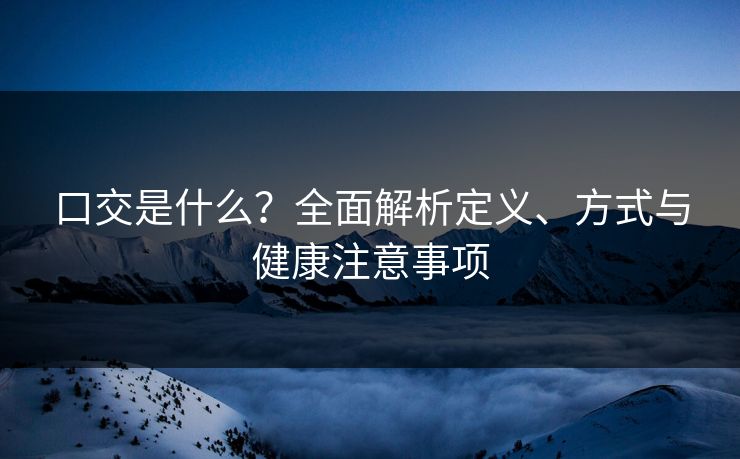 口交是什么？全面解析定义、方式与健康注意事项  第1张