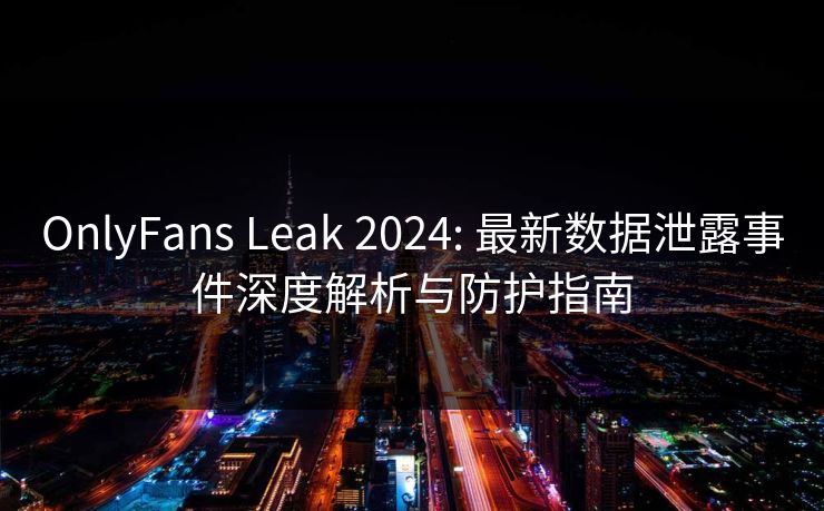 OnlyFans Leak 2024: 最新数据泄露事件深度解析与防护指南  第1张