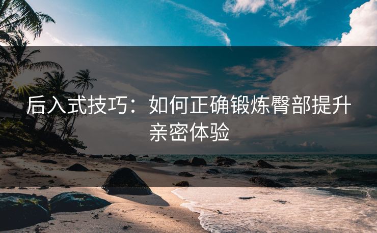 后入式技巧：如何正确锻炼臀部提升亲密体验