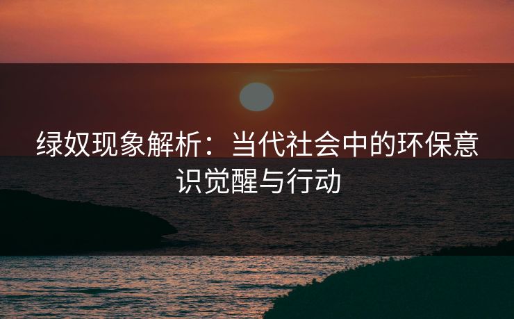 绿奴现象解析：当代社会中的环保意识觉醒与行动