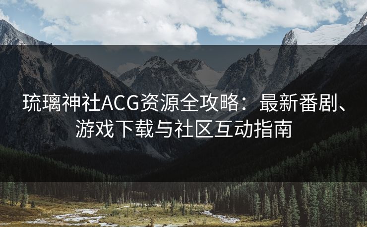 琉璃神社ACG资源全攻略：最新番剧、游戏下载与社区互动指南  第1张