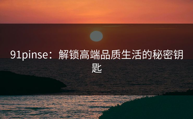91pinse：解锁高端品质生活的秘密钥匙