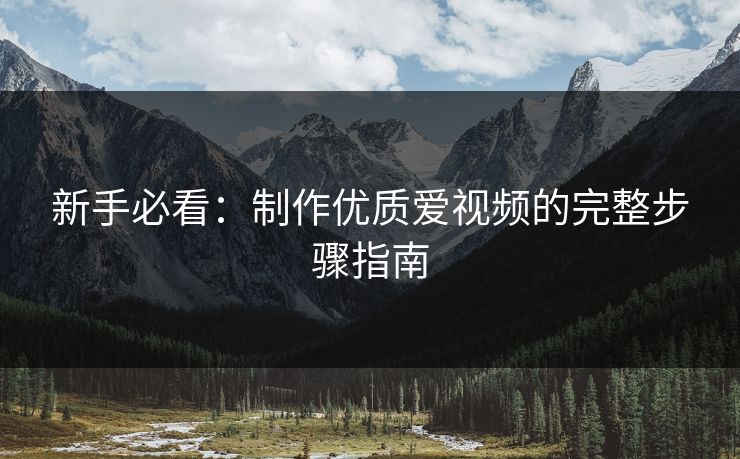 新手必看：制作优质爱视频的完整步骤指南