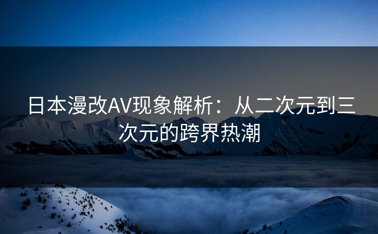 日本漫改AV现象解析：从二次元到三次元的跨界热潮  第1张