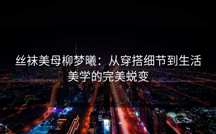 丝袜美母柳梦曦：从穿搭细节到生活美学的完美蜕变  第1张