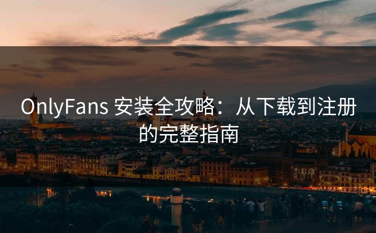 OnlyFans 安装全攻略：从下载到注册的完整指南