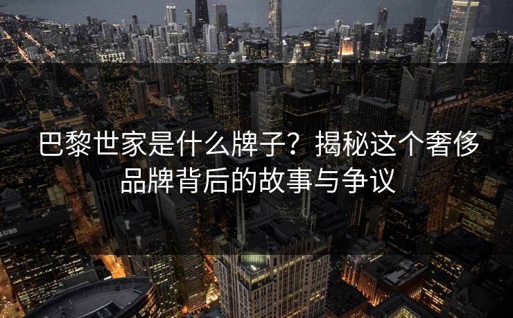 巴黎世家是什么牌子？揭秘这个奢侈品牌背后的故事与争议  第1张