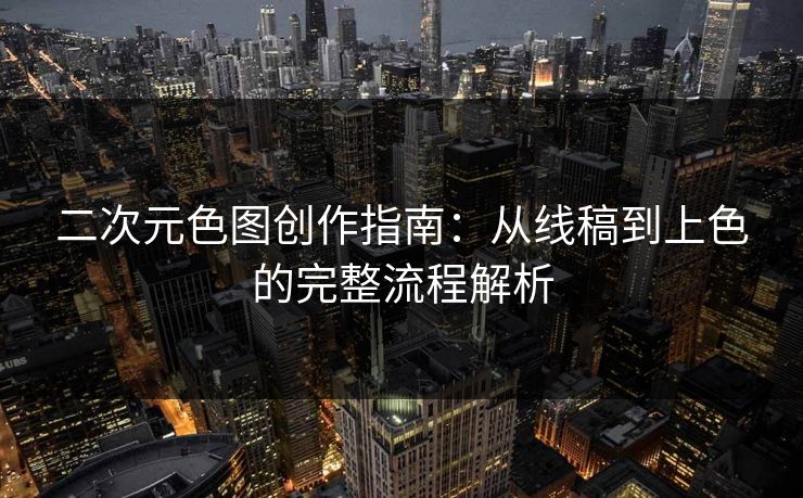 二次元色图创作指南:从线稿到上色的完整流程解析 第1张 二次元色图创作指南:从线稿到上色的完整流程解析 第1张