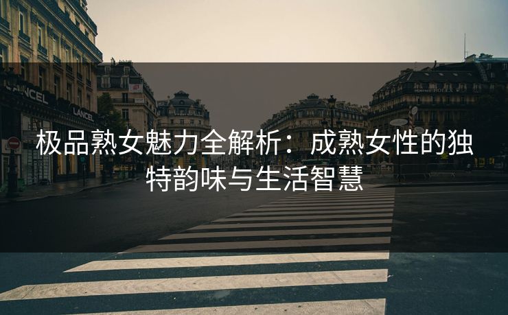 极品熟女魅力全解析：成熟女性的独特韵味与生活智慧