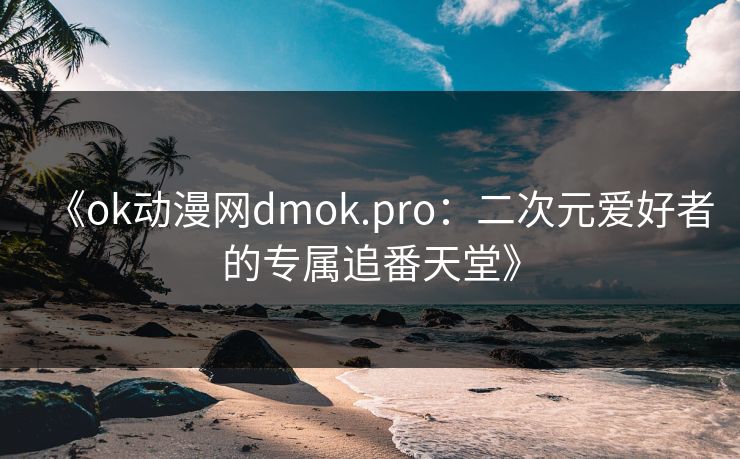 《ok动漫网dmok.pro：二次元爱好者的专属追番天堂》
