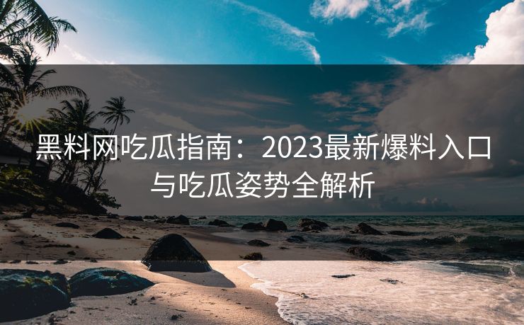 黑料网吃瓜指南：2023最新爆料入口与吃瓜姿势全解析