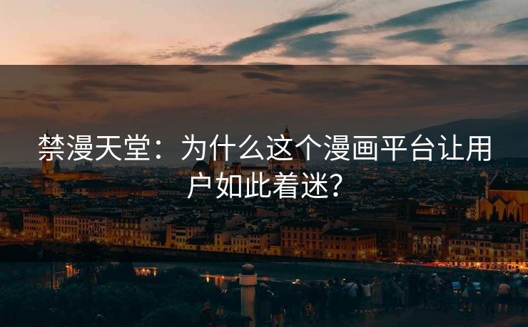 禁漫天堂：为什么这个漫画平台让用户如此着迷？