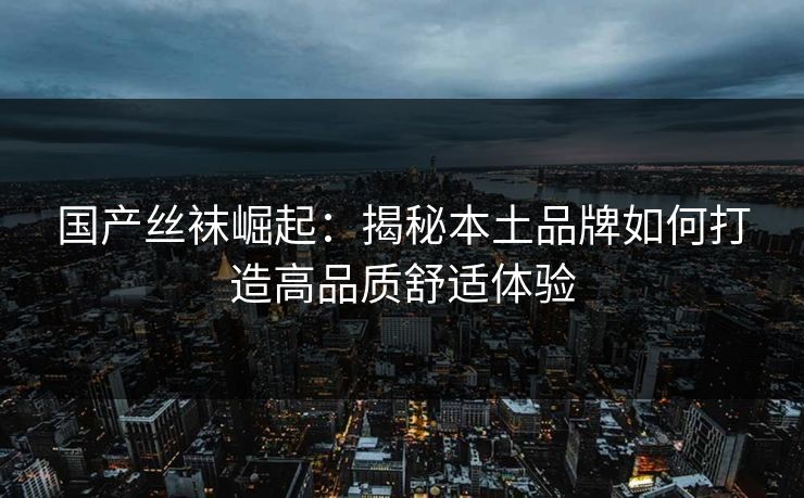 国产丝袜崛起：揭秘本土品牌如何打造高品质舒适体验