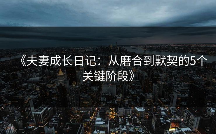 《夫妻成长日记：从磨合到默契的5个关键阶段》