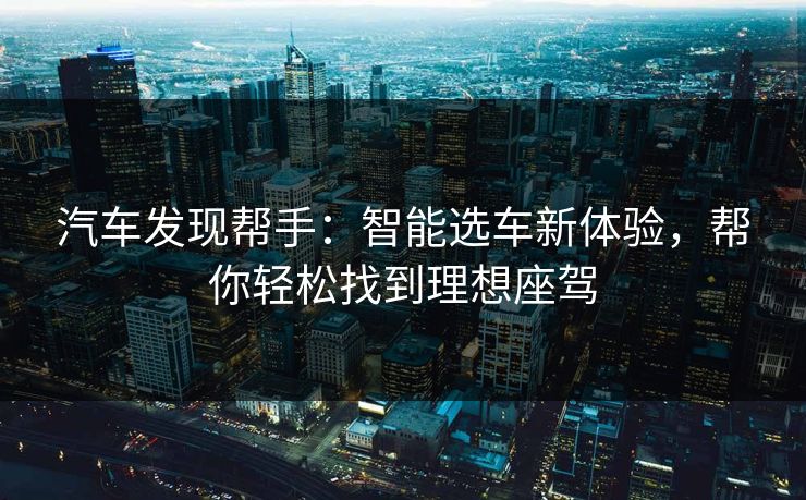 汽车发现帮手：智能选车新体验，帮你轻松找到理想座驾