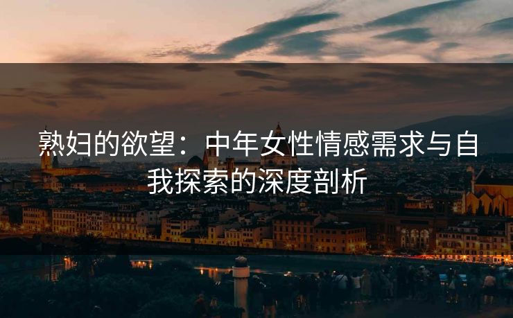 熟妇的欲望：中年女性情感需求与自我探索的深度剖析