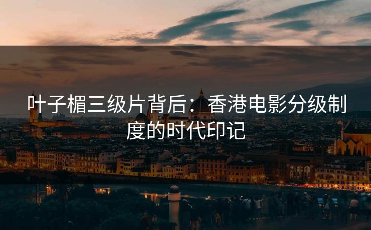 叶子楣三级片背后：香港电影分级制度的时代印记