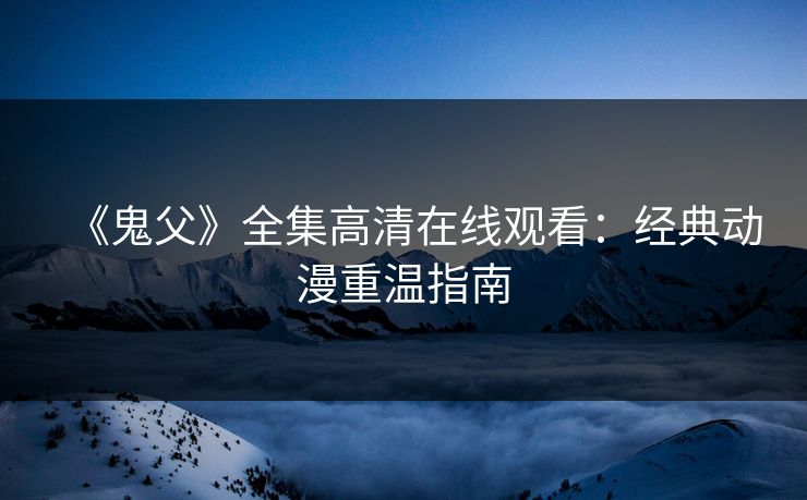 《鬼父》全集高清在线观看：经典动漫重温指南