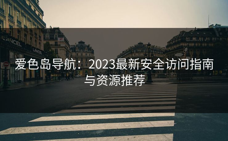 爱色岛导航：2023最新安全访问指南与资源推荐  第1张