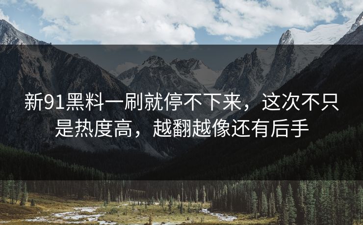 新91黑料一刷就停不下来，这次不只是热度高，越翻越像还有后手